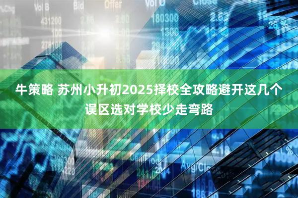 牛策略 苏州小升初2025择校全攻略避开这几个误区选对学校少走弯路