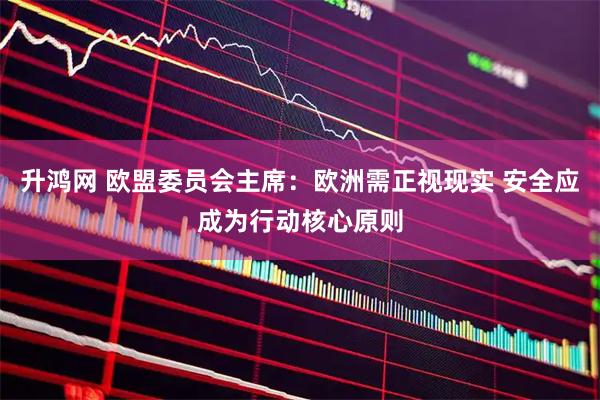 升鸿网 欧盟委员会主席：欧洲需正视现实 安全应成为行动核心原则