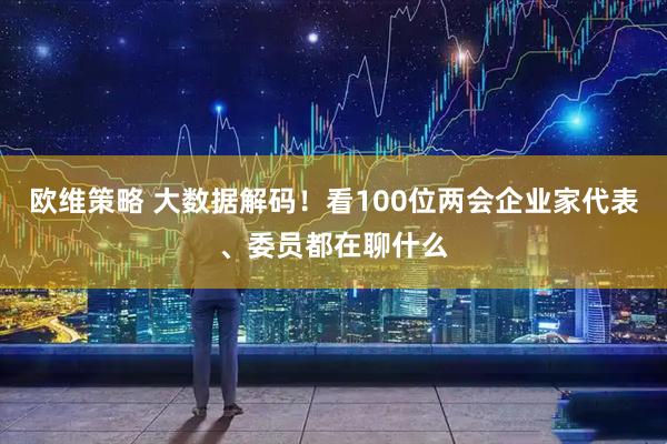 欧维策略 大数据解码！看100位两会企业家代表、委员都在聊什么