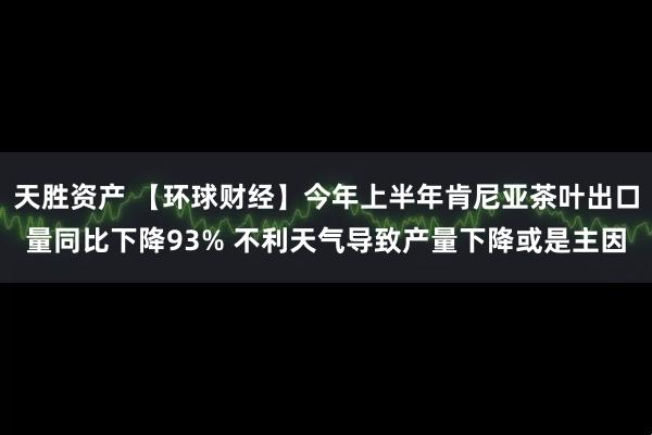 天胜资产 【环球财经】今年上半年肯尼亚茶叶出口量同比下降93% 不利天气导致产量下降或是主因