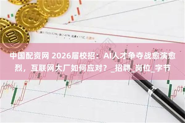 中国配资网 2026届校招：AI人才争夺战愈演愈烈，互联网大厂如何应对？_招聘_岗位_字节