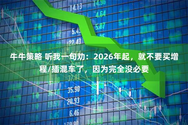 牛牛策略 听我一句劝：2026年起，就不要买增程/插混车了，因为完全没必要