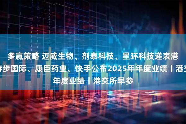 多赢策略 迈威生物、剂泰科技、星环科技递表港交所；特步国际、康臣药业、快手公布2025年年度业绩丨港交所早参