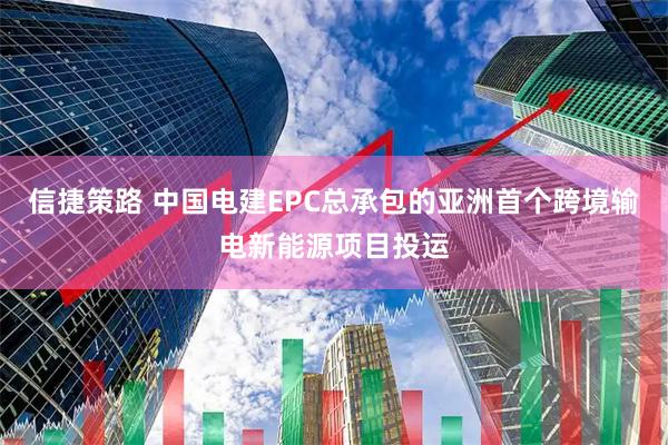 信捷策路 中国电建EPC总承包的亚洲首个跨境输电新能源项目投运