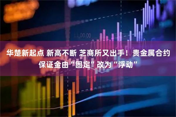 华楚新起点 新高不断 芝商所又出手！贵金属合约保证金由“固定”改为“浮动”