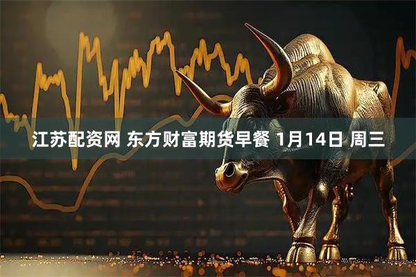 江苏配资网 东方财富期货早餐 1月14日 周三