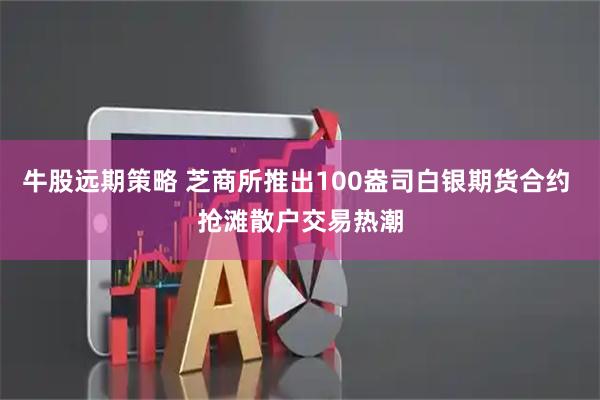 牛股远期策略 芝商所推出100盎司白银期货合约 抢滩散户交易热潮