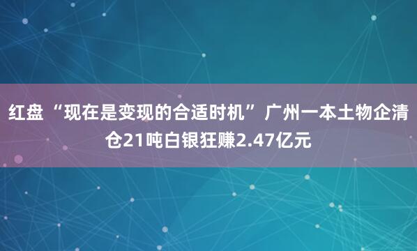 红盘 “现在是变现的合适时机” 广州一本土物企清仓21吨白银狂赚2.47亿元