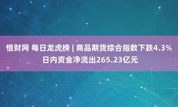 恒财网 每日龙虎榜 | 商品期货综合指数下跌4.3% 日内资金净流出265.23亿元