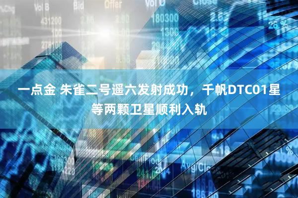 一点金 朱雀二号遥六发射成功，千帆DTC01星等两颗卫星顺利入轨