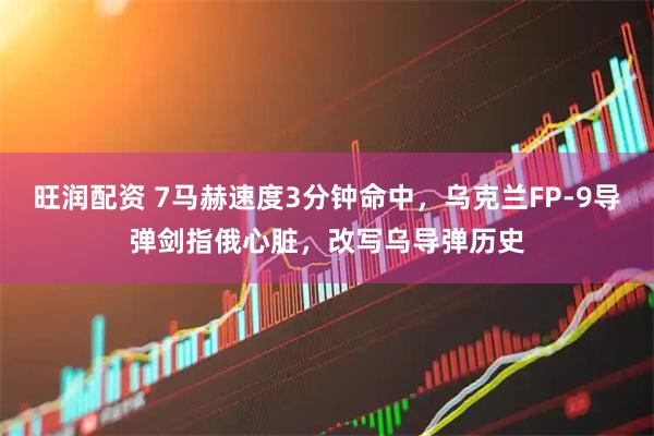 旺润配资 7马赫速度3分钟命中，乌克兰FP-9导弹剑指俄心脏，改写乌导弹历史