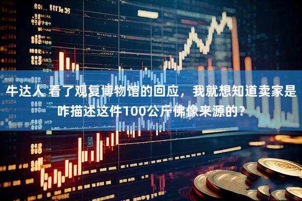 牛达人 看了观复博物馆的回应，我就想知道卖家是咋描述这件100公斤佛像来源的？