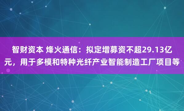 智财资本 烽火通信：拟定增募资不超29.13亿元，用于多模和特种光纤产业智能制造工厂项目等