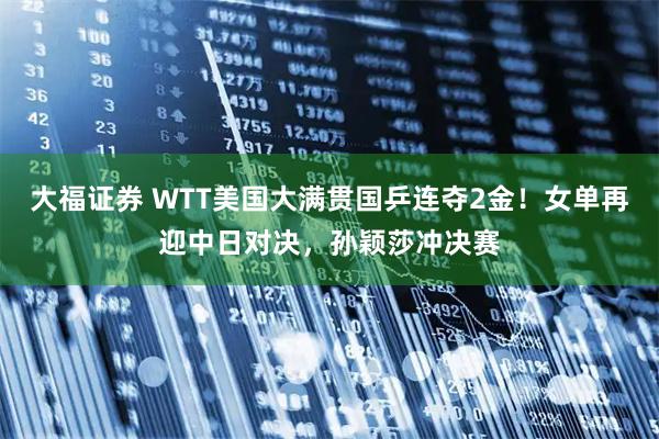 大福证券 WTT美国大满贯国乒连夺2金!女单再迎中日对决,孙颖莎冲决赛