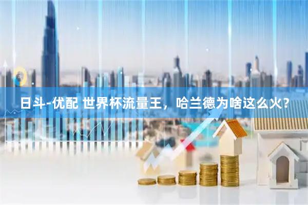 日斗-优配 世界杯流量王,哈兰德为啥这么火?