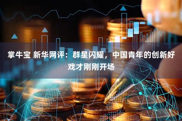 掌牛宝 新华网评：群星闪耀，中国青年的创新好戏才刚刚开场