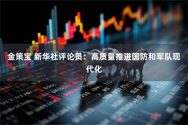 金策宝 新华社评论员：高质量推进国防和军队现代化