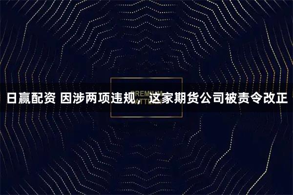 日赢配资 因涉两项违规，这家期货公司被责令改正