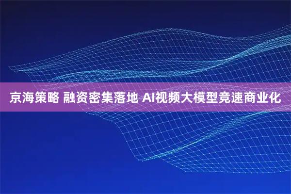 京海策略 融资密集落地 AI视频大模型竞速商业化