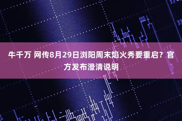 牛千万 网传8月29日浏阳周末焰火秀要重启？官方发布澄清说明