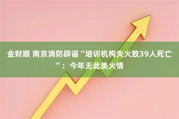 金财顺 南京消防辟谣“培训机构失火致39人死亡”：今年无此类火情