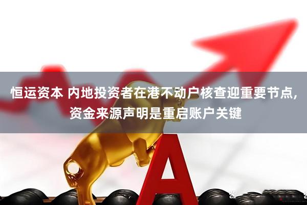 恒运资本 内地投资者在港不动户核查迎重要节点, 资金来源声明是重启账户关键