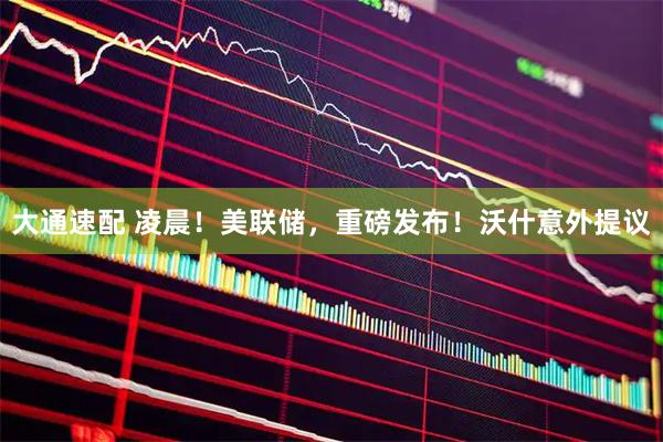 大通速配 凌晨！美联储，重磅发布！沃什意外提议