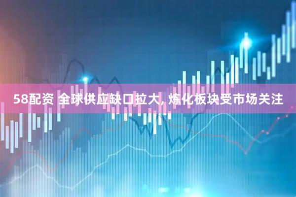 58配资 全球供应缺口拉大, 炼化板块受市场关注