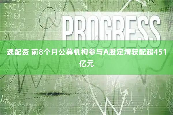 速配资 前8个月公募机构参与A股定增获配超451亿元