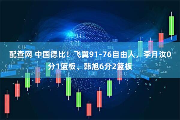 配查网 中国德比！飞翼91-76自由人，李月汝0分1篮板、韩旭6分2篮板