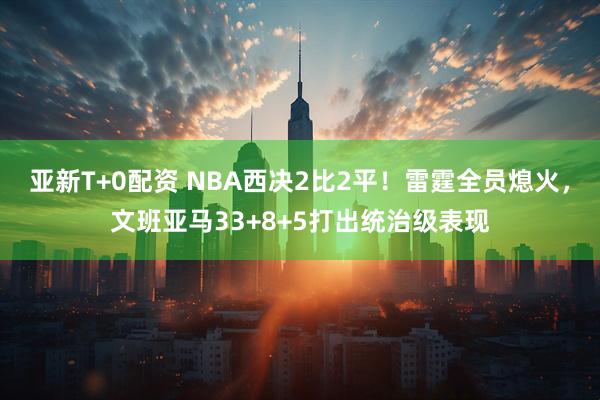 亚新T+0配资 NBA西决2比2平！雷霆全员熄火，文班亚马33+8+5打出统治级表现
